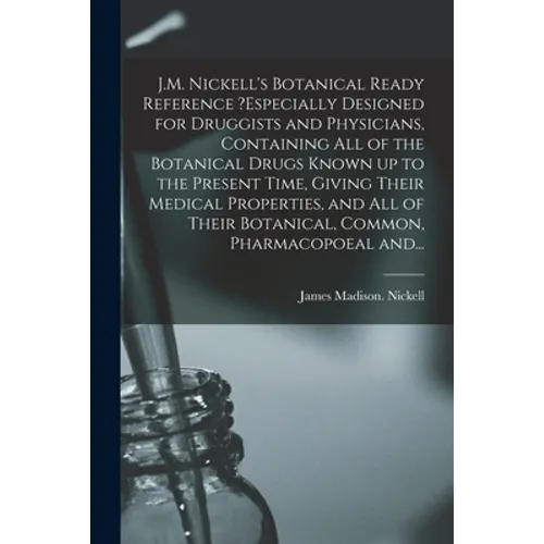 J.M. Nickell's Botanical Ready Reference ?especially Designed for Druggists and Physicians, Containing All of the Botanical Drugs Known up to the Pres