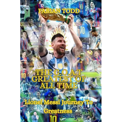 The Greatest Of All Time: Lionel Messi Journey To Greatness - Paperback