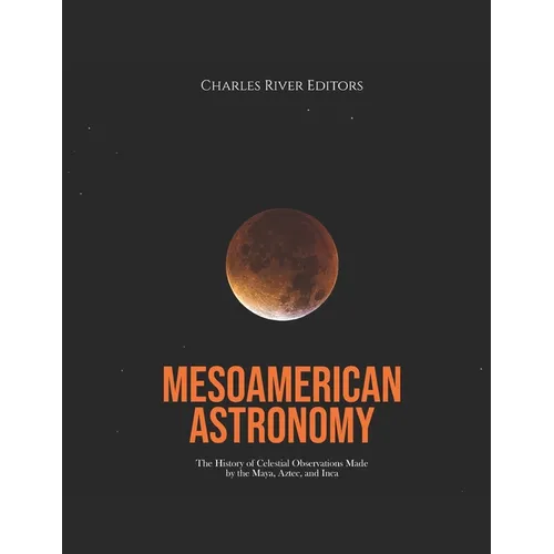 Mesoamerican Astronomy: The History of Celestial Observations Made by the Maya, Aztec, and Inca