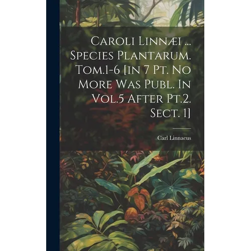 Caroli Linnæi ... Species Plantarum. Tom.1-6 [in 7 Pt. No More Was Publ. In Vol.5 After Pt.2. Sect. 1]
