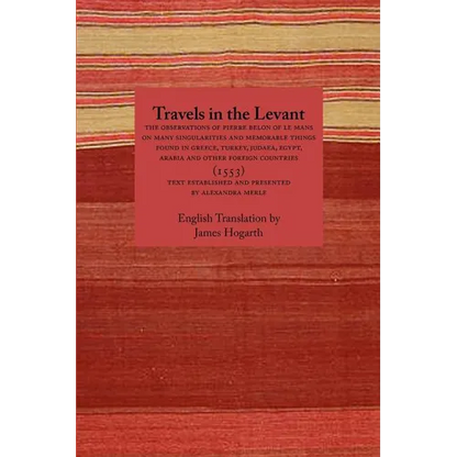 Travels in the Levant: The Observations of Pierre Belon of Le Mans on Many Singularities and Memorable Things Found in Greece, Turkey, Judaea