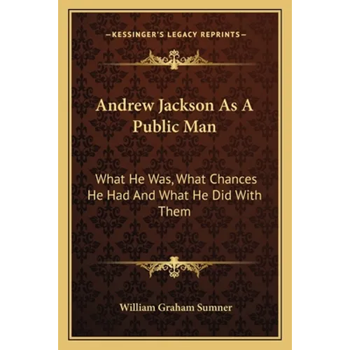 Andrew Jackson As A Public Man: What He Was, What Chances He Had And What He Did With Them
