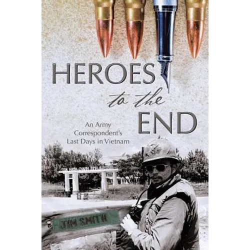 Heroes to the End: An Army Correspondent's Last Days in Vietnam