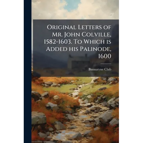 Original Letters of Mr. John Colville, 1582-1603. To Which is Added his Palinode, 1600