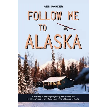 Follow Me to Alaska: A true story of one couple's adventure adjusting from life in a cul-de-sac in El Paso, Texas, to a cabin off-grid in the wilderne