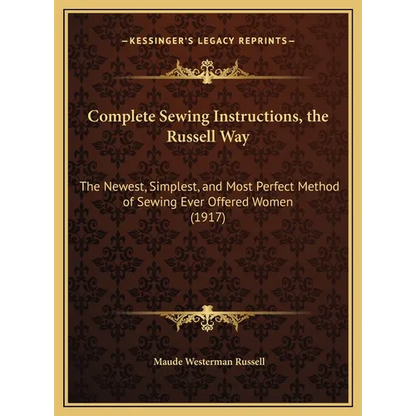 Complete Sewing Instructions, the Russell Way: The Newest, Simplest, and Most Perfect Method of Sewing Ever Offered Women (1917)