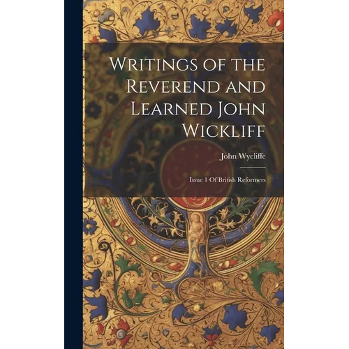Writings of the Reverend and Learned John Wickliff: Issue 1 Of British Reformers