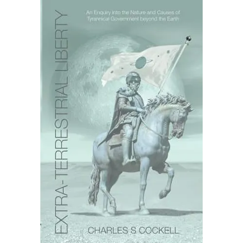 Extra-Terrestrial Liberty an Enquiry Into the Nature and Causes of Tyrannical Government Beyond the Earth