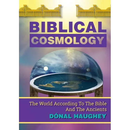 Biblical Cosmology: The World According To The Bible And The Ancients