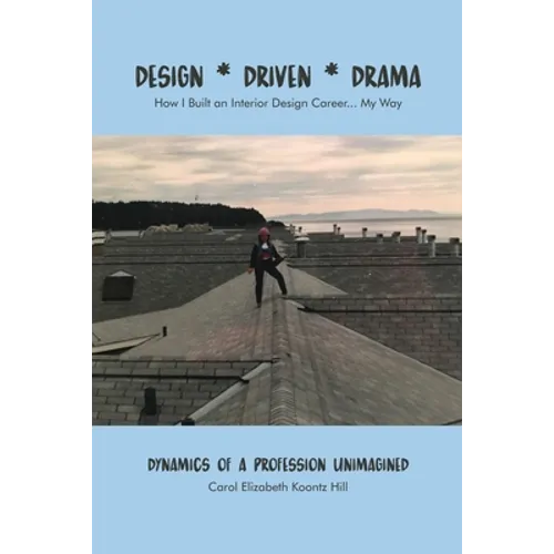 Design * Driven * Drama: How I Built an Interior Design Career...My Way: Dynamics of a Profession Unimagined