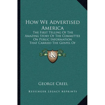 How We Advertised America: The First Telling Of The Amazing Story Of The Committee On Public Information That Carried The Gospel Of Americanism T