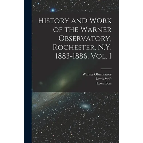 History and Work of the Warner Observatory, Rochester, N.Y. 1883-1886. Vol. I