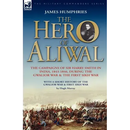The Hero of Aliwal: the Campaigns of Sir Harry Smith in India, 1843-1846, During the Gwalior War & the First Sikh War