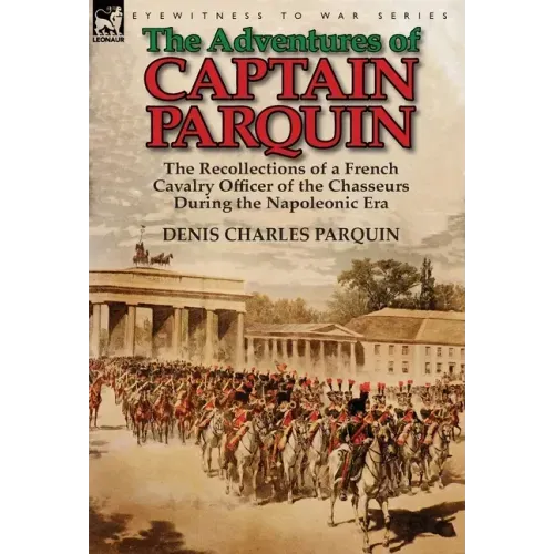 The Adventures of Captain Parquin: the Recollections of a French Cavalry Officer of the Chasseurs During the Napoleonic Era