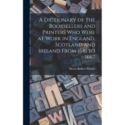 A Dictionary of the Booksellers and Printers Who Were at Work in England, Scotland and Ireland From 1641 to 1667 - Hardcover