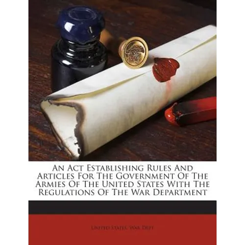 An Act Establishing Rules And Articles For The Government Of The Armies Of The United States With The Regulations Of The War Department