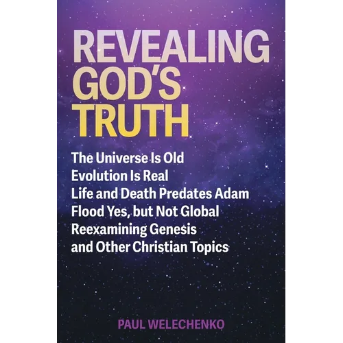 Revealing God's Truth: The Universe Is Old, Evolution Is Real, Life and Death Predates Adam, Flood Yes, but Not Global, Reexamining Genesis a