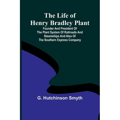 The Life of Henry Bradley Plant: Founder and President of the Plant System of Railroads and Steamships and Also of the Southern Express Company