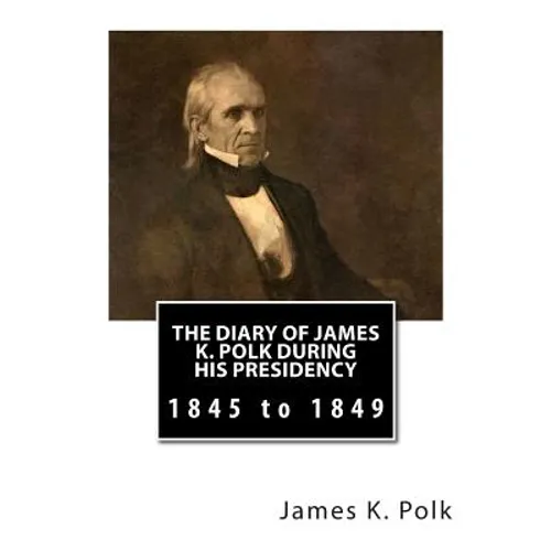 The Diary of James K. Polk During His Presidency: 1845 to 1849