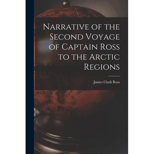 Narrative of the Second Voyage of Captain Ross to the Arctic Regions