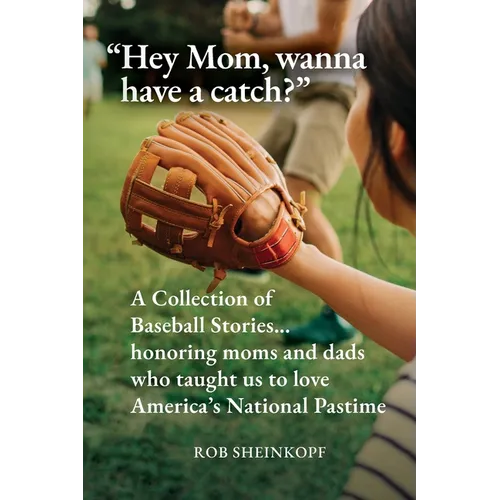 "Hey Mom, wanna have a catch?": A Collection of Baseball Stories...honoring moms and dads who taught us to love America's National Pastime