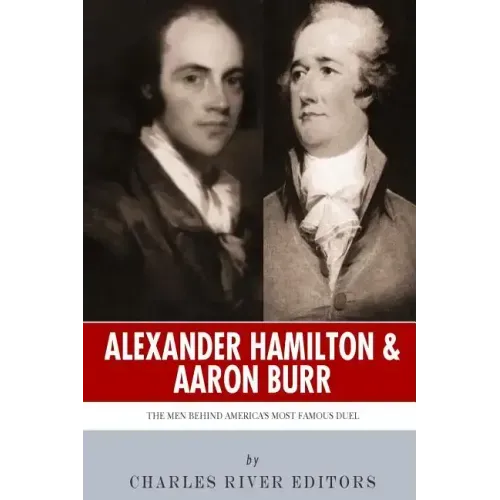 Alexander Hamilton & Aaron Burr: The Men Behind America's Most Famous Duel