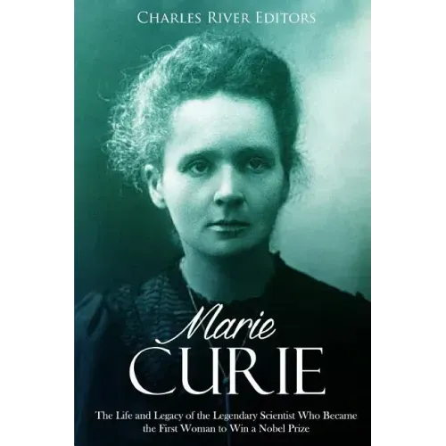 Marie Curie: The Life and Legacy of the Legendary Scientist Who Became the First Woman to Win a Nobel Prize