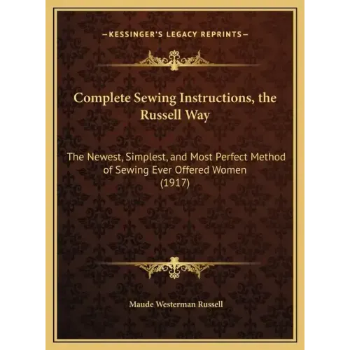 Complete Sewing Instructions, the Russell Way: The Newest, Simplest, and Most Perfect Method of Sewing Ever Offered Women (1917)
