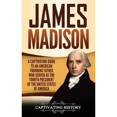 James Madison: A Captivating Guide to an American Founding Father Who Served as the Fourth President of the United States of America