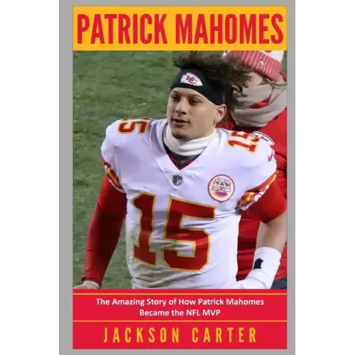 Patrick Mahomes: The Amazing Story of How Patrick Mahomes Became the MVP of the NFL