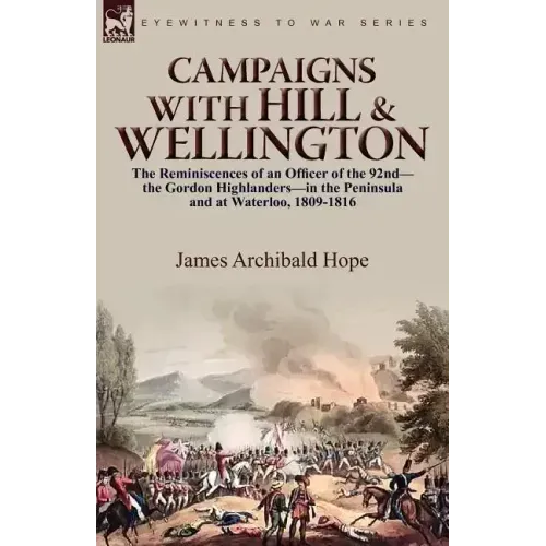 Campaigns With Hill & Wellington: the Reminiscences of an Officer of the 92nd-the Gordon Highlanders-in the Peninsula and at Waterloo, 1809-1816