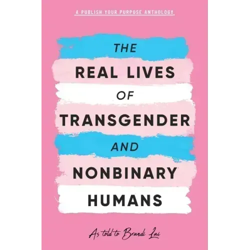 The Real Lives of Transgender and Nonbinary Humans: A Publish Your Purpose Anthology