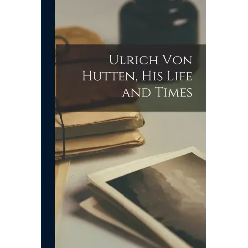 Ulrich Von Hutten, His Life and Times