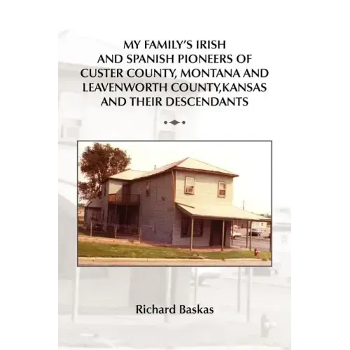 My Family's Irish and Spanish Pioneers of Custer County, Montana and Leavenworth County, Kansas and Their Descendants