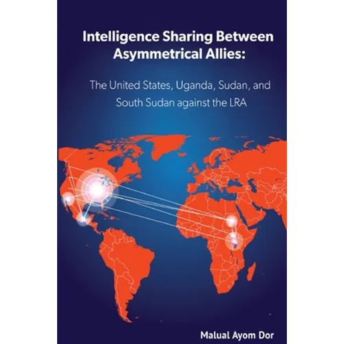 Intelligence Sharing Between Asymmetrical Allies: The US, Uganda, Sudan, and South Sudan Against the LRA