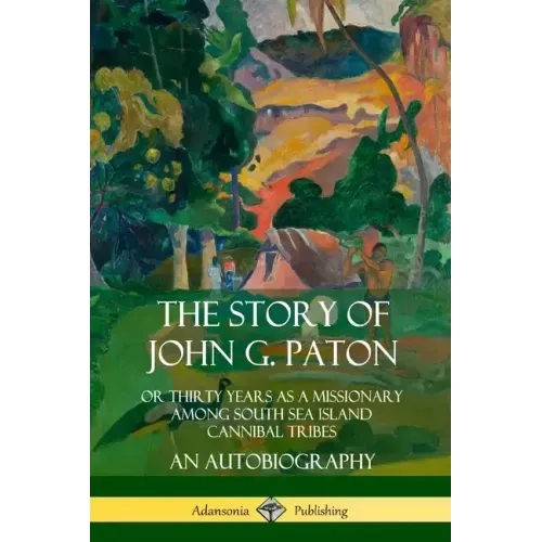 The Story of John G. Paton: Or Thirty Years as a Missionary Among South Sea Island Cannibal Tribes, An Autobiography