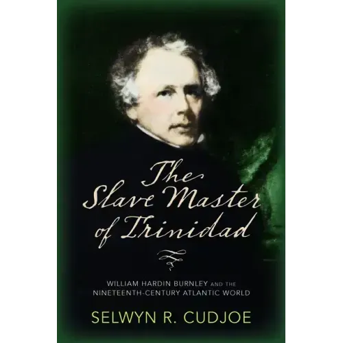 The Slave Master of Trinidad: William Hardin Burnley and the Nineteenth-Century Atlantic World