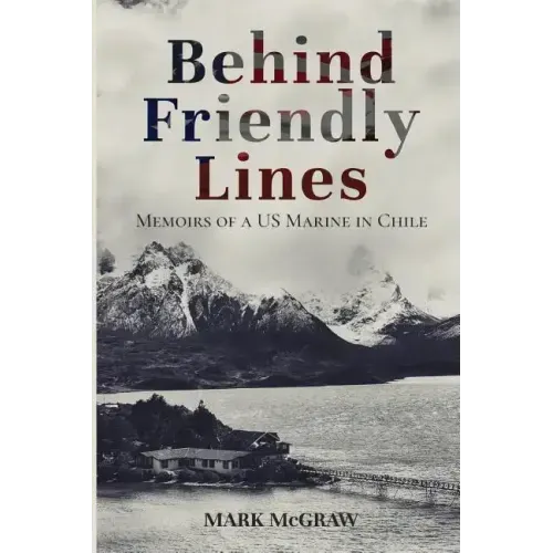 Behind Friendly Lines: Memoirs of a US Marine in Chile