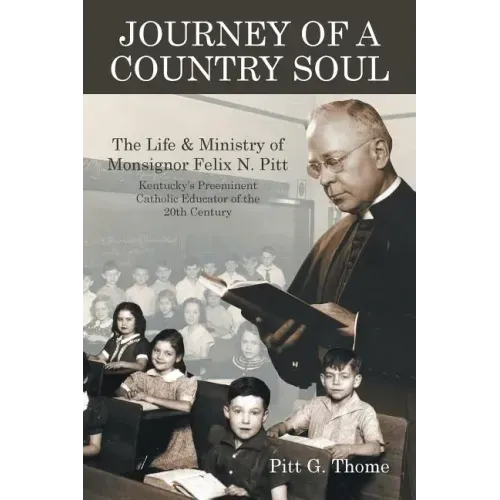 Journey of a Country Soul: The Life & Ministry of Monsignor Felix N. Pitt, Kentucky's Preeminent Catholic Educator of the 20th Century