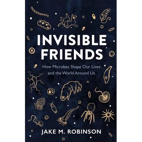 Invisible Friends: How Microbes Shape Our Lives and the World Around Us