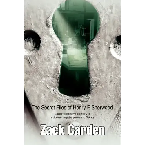 The Secret Files of Henry F. Sherwood: ...a comprehensive biography of a pioneer computer genius, and CIA spy