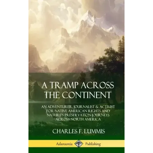 A Tramp Across the Continent: An Adventurer, Journalist and Activist for Native American Rights and Nature's Preservation Journeys Across North Amer