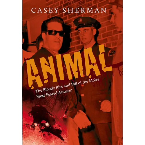 Animal: The Bloody Rise and Fall of the Mob's Most Feared Assassin
