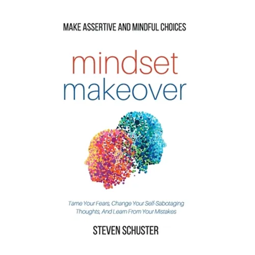 Mindset Makeover: Tame Your Fears, Change Your Self-Sabotaging Thoughts, And Learn From Your Mistakes - Make Assertive And Mindful Choices