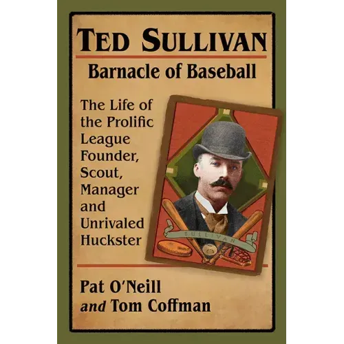 Ted Sullivan, Barnacle of Baseball: The Life of the Prolific League Founder, Scout, Manager and Unrivaled Huckster