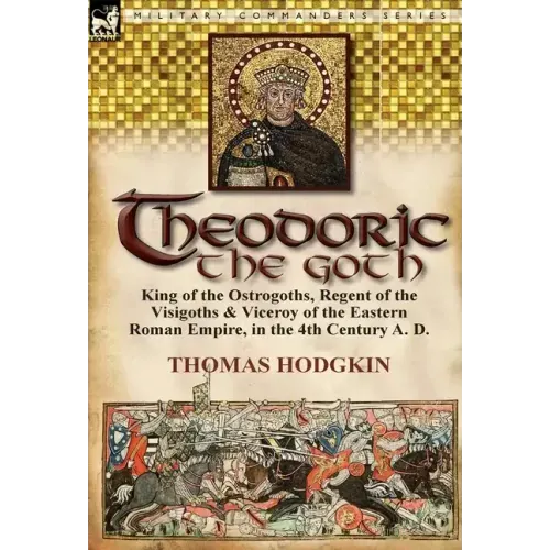 Theodoric the Goth: King of the Ostrogoths, Regent of the Visigoths & Viceroy of the Eastern Roman Empire, in the 4th Century A. D.