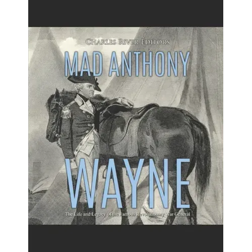 Mad Anthony Wayne: The Life and Legacy of the Famous Revolutionary War General
