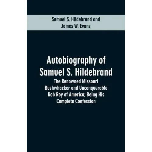 Autobiography Of Samuel S. Hildebrand: The Renowned Missouri Bushwhacker And Unconquerable Rob Roy Of America; Being His Complete Confession
