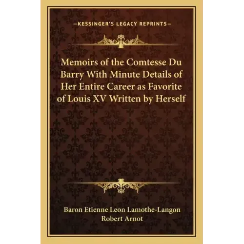 Memoirs of the Comtesse Du Barry with Minute Details of Her Entire Career as Favorite of Louis XV Written by Herself