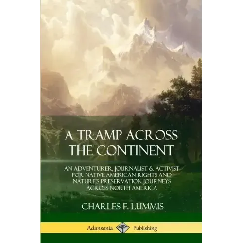 A Tramp Across the Continent: An Adventurer, Journalist and Activist for Native American Rights and Nature's Preservation Journeys Across North Americ